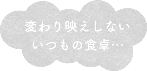 変わり映えしないいつもの食卓…